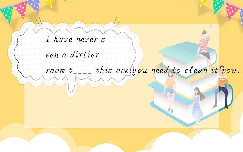 I have never seen a dirtier room t____ this one!you need to clean it now.