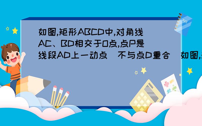 如图,矩形ABCD中,对角线AC、BD相交于O点,点P是线段AD上一动点（不与点D重合)如图,矩形ABCD中,对角线AC、BD相交于O点,点P是线段AD上一动点（不与点D重合）如图,矩形ABCD中,对角线AC、BD相交于O点,