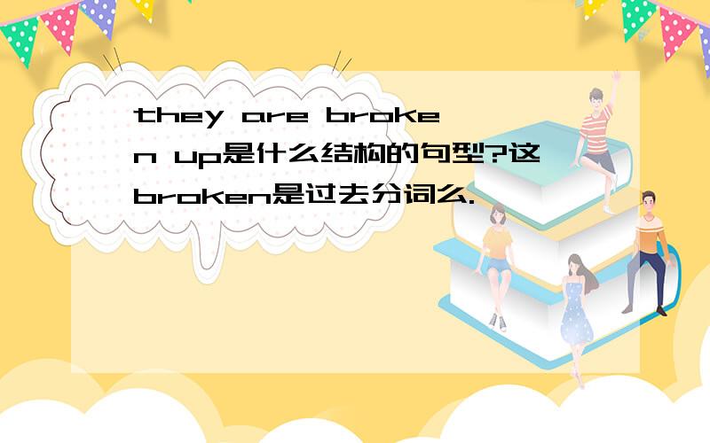 they are broken up是什么结构的句型?这broken是过去分词么.
