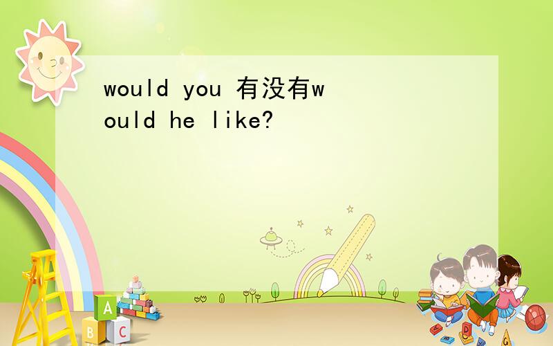 would you 有没有would he like?