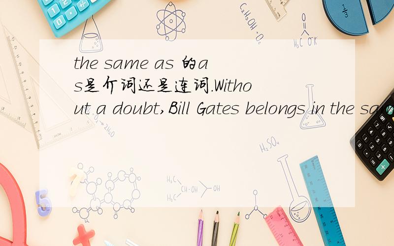 the same as 的as是介词还是连词.Without a doubt,Bill Gates belongs in the same class as Thomas Edison,Alexander Graham Bell,and other great minds who changed the world.这个as呢..分析下这个句子