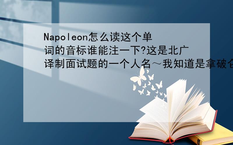 Napoleon怎么读这个单词的音标谁能注一下?这是北广译制面试题的一个人名～我知道是拿破仑,可英文的重音在哪?”a”又读什么音?