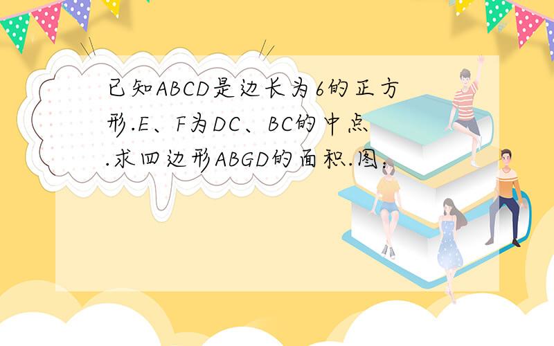 已知ABCD是边长为6的正方形.E、F为DC、BC的中点.求四边形ABGD的面积.图：