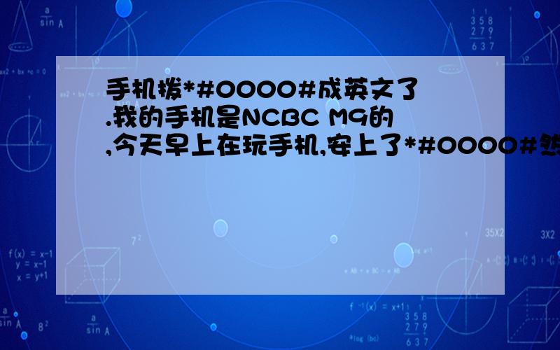 手机拨*#0000#成英文了.我的手机是NCBC M9的,今天早上在玩手机,安上了*#0000#然后按了拨号键,手机在打开里面东西全部变成英文的了》》按什么键能变成原来的中文啊