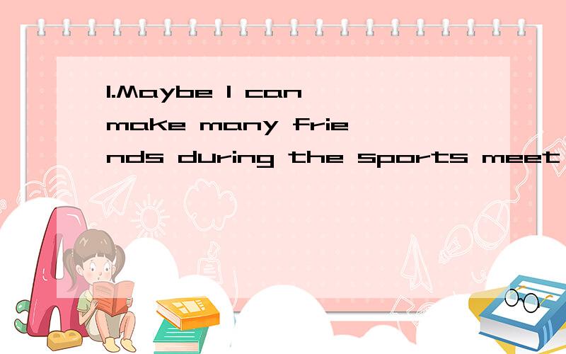 1.Maybe I can make many friends during the sports meet . I_______ ______.急用!2.Mum is going to buy me a ____ of____  ____.妈妈打算为我买一双跑鞋.