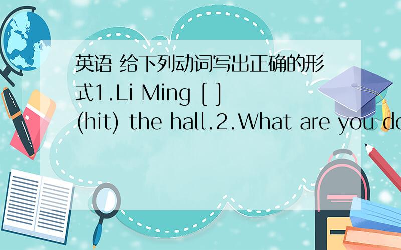 英语 给下列动词写出正确的形式1.Li Ming [ ](hit) the hall.2.What are you doing?I am [ ](hit) the ball to Danny.3.Does Danny[ ](catch) the ball.4.Li Ming [ ](throw)the basketball.5.I [ ](throw) the ball now.6.I [ ](go) to a store last Sat