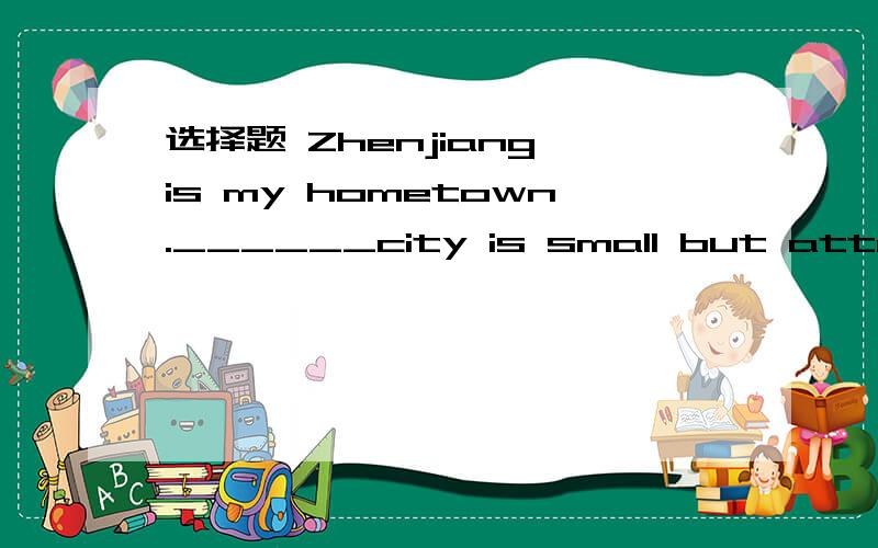 选择题 Zhenjiang is my hometown.______city is small but attractive. A.A B.An C./ D.The选择题Zhenjiang is my hometown.______city is small but attractive.A.A   B.An   C./   D.The