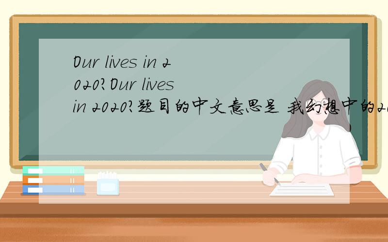 Our lives in 2020?Our lives in 2020?题目的中文意思是 我幻想中的2020 .记住一定要400字,