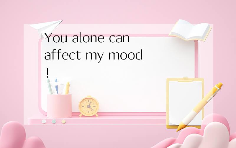 You alone can affect my mood!