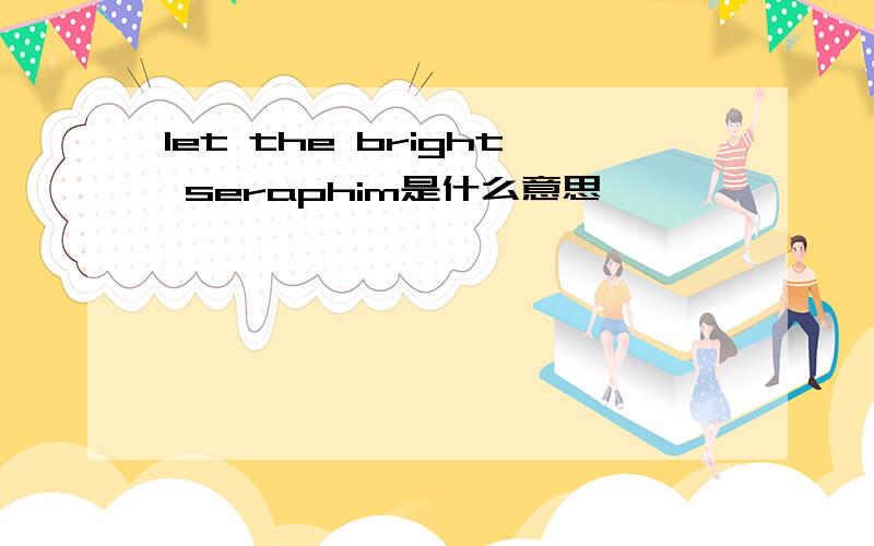let the bright seraphim是什么意思