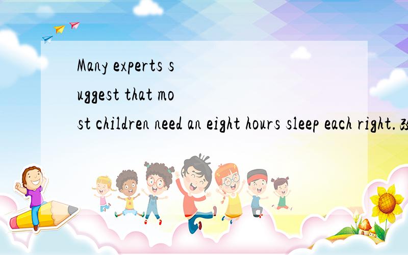 Many experts suggest that most children need an eight hours sleep each right.改错