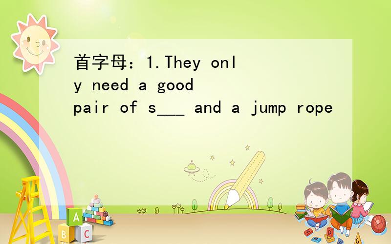 首字母：1.They only need a good pair of s___ and a jump rope