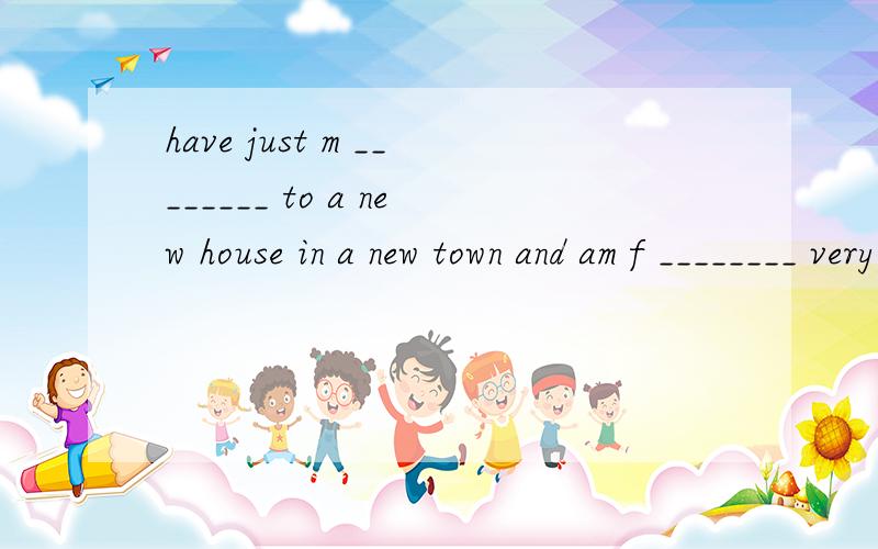 have just m ________ to a new house in a new town and am f ________ very lonely.I have a very good