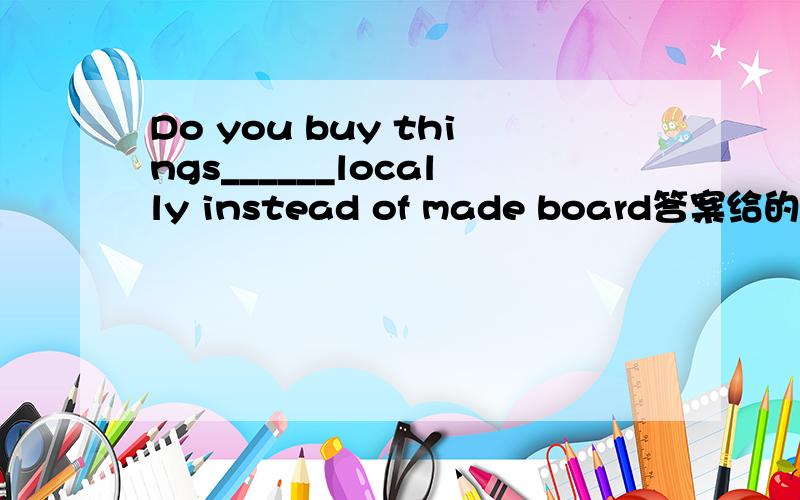 Do you buy things______locally instead of made board答案给的是produced.为什么是ed形式.