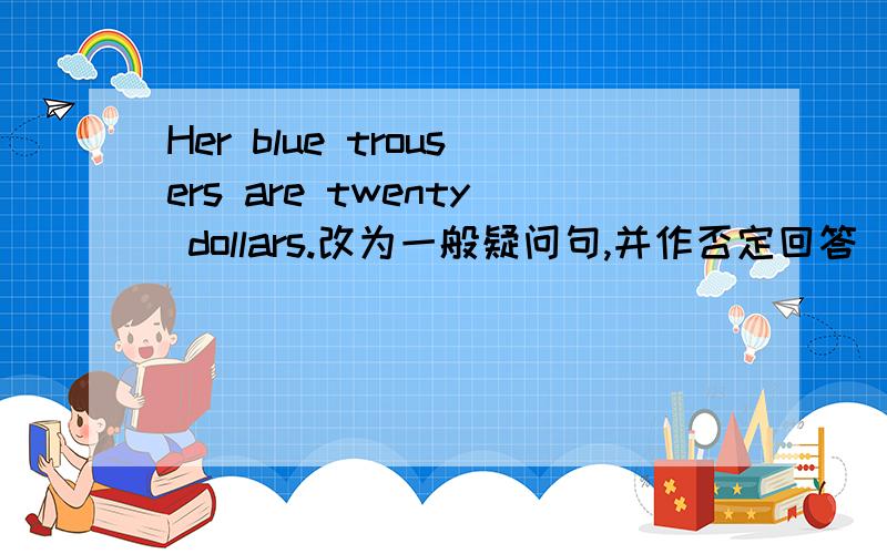 Her blue trousers are twenty dollars.改为一般疑问句,并作否定回答