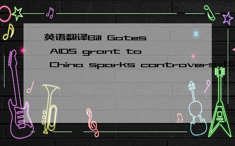 英语翻译Bill Gates AIDS grant to China sparks controversy比尔盖慈对中国的艾滋援助引发争议.这个翻译可以吗?这是一篇新闻的标题··呵呵,