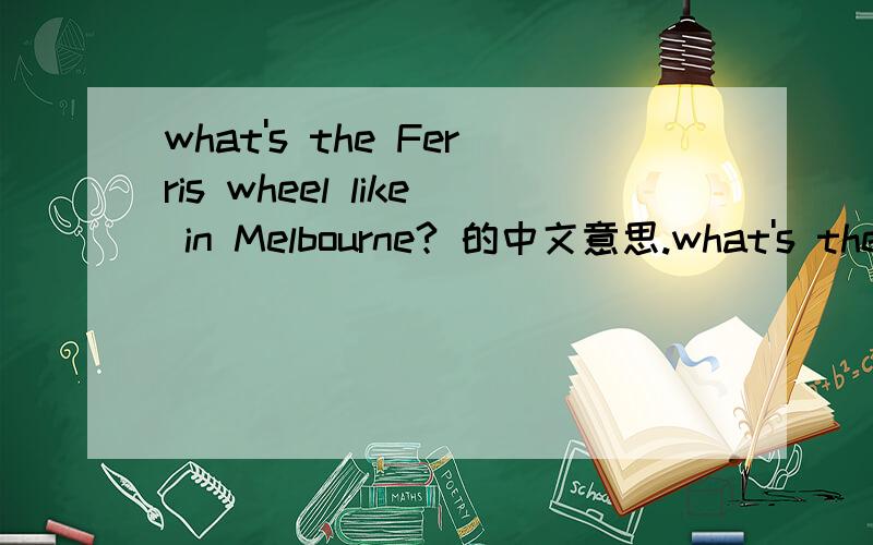 what's the Ferris wheel like in Melbourne? 的中文意思.what's the Ferris wheel like in Melbourne? 翻译成中文是不是：墨尔本的摩天轮是什么样子的?  如果不是,那这句[墨尔本的摩天轮是什么样子的?] 如何翻译?