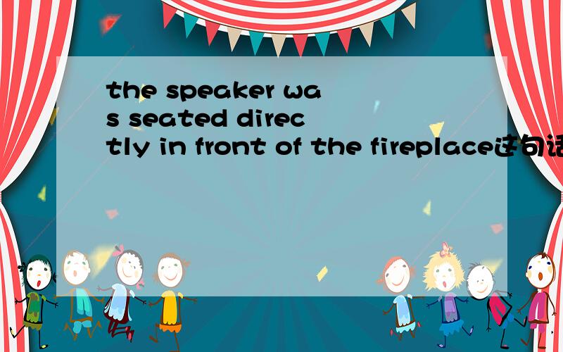 the speaker was seated directly in front of the fireplace这句话中seated 是什么词性.如果是动词的pp,不是表示被动吗?应该用原型呀表示主动,人不是主动坐下的吗?