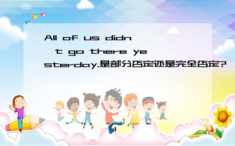 All of us didn't go there yesterday.是部分否定还是完全否定?