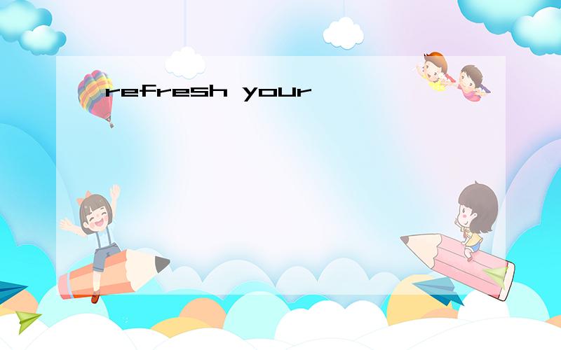 refresh your