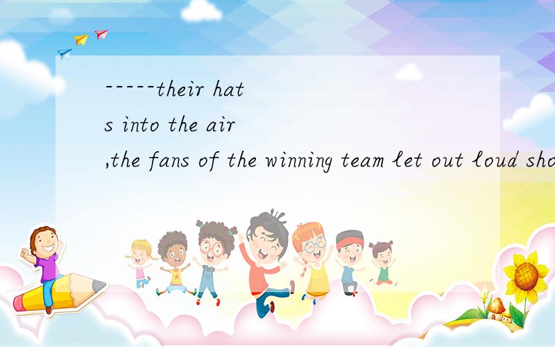 -----their hats into the air,the fans of the winning team let out loud shouts of victory.being throwing 而我选的是 throwing .不明白为什么是being throwing ..