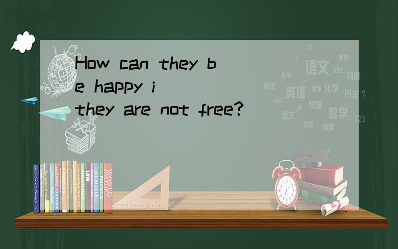 How can they be happy i____ they are not free?