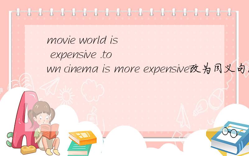 movie world is expensive .town cinema is more expensive改为同义句1.movie world is expensive .town cinema is more expensive(合并为一句）movie world is______ _________ ________ _________town cinema2.he said nothing(改同义句）he____ ____