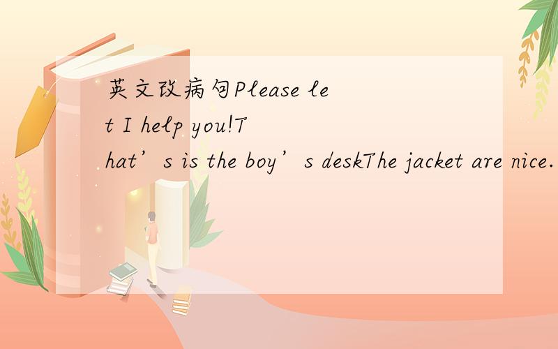 英文改病句Please let I help you!That’s is the boy’s deskThe jacket are nice.