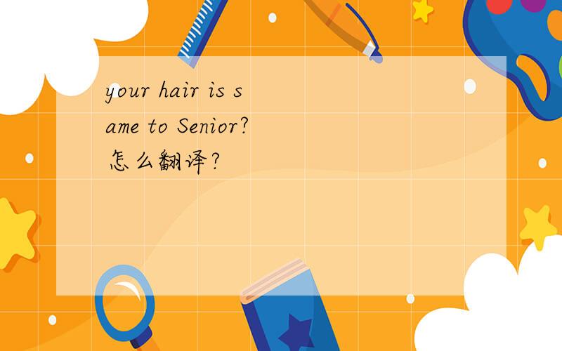 your hair is same to Senior?怎么翻译?