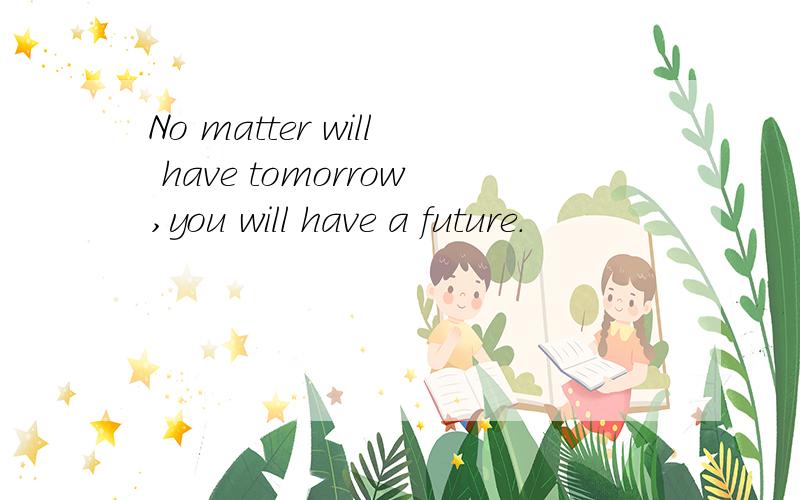 No matter will have tomorrow,you will have a future.