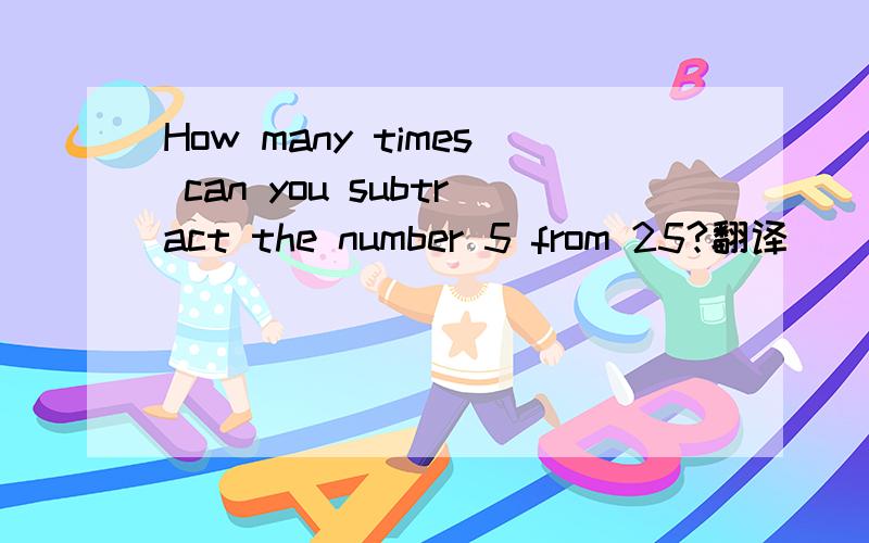 How many times can you subtract the number 5 from 25?翻译