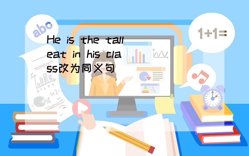 He is the talleat in his class改为同义句