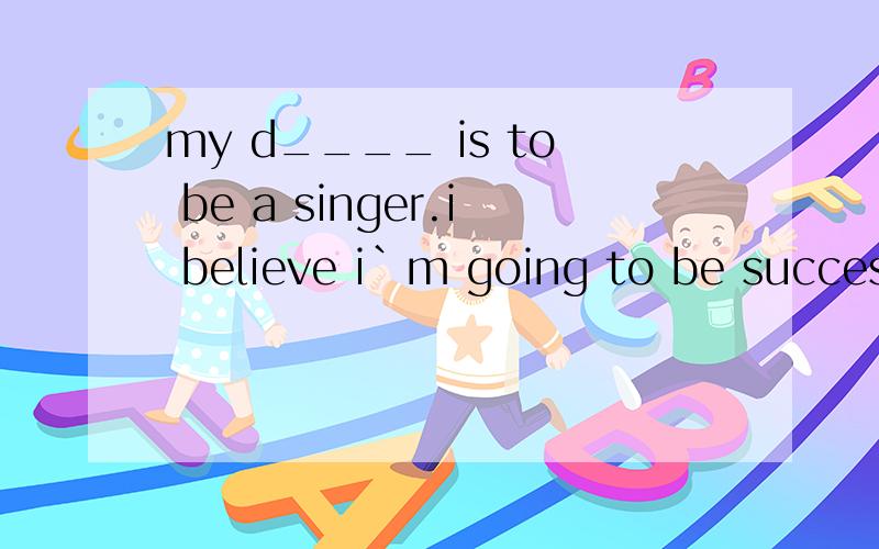 my d____ is to be a singer.i believe i`m going to be successful