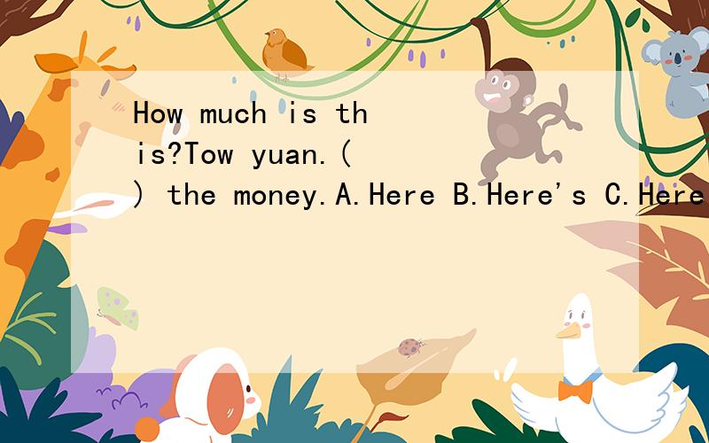 How much is this?Tow yuan.( ) the money.A.Here B.Here's C.Here are D.Here has