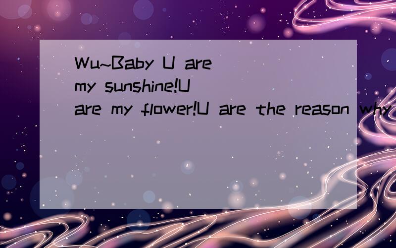 Wu~Baby U are my sunshine!U are my flower!U are the reason why I'm a man!Wu~Baby U are my sunshine!U are my flower!U are the reason why I'm a man!求这些意思,英语达人麻烦说一下,求这些英语解释啊,麻烦