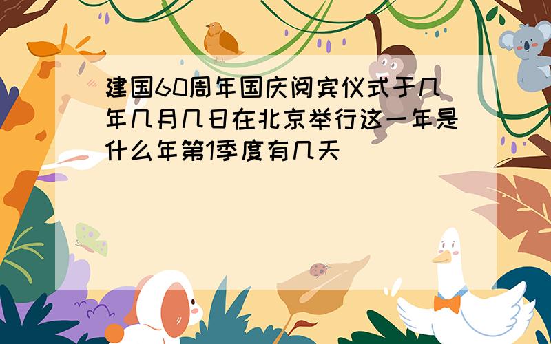 建国60周年国庆阅宾仪式于几年几月几日在北京举行这一年是什么年第1季度有几天