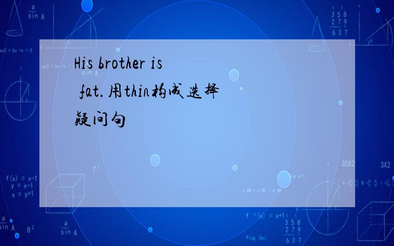 His brother is fat.用thin构成选择疑问句