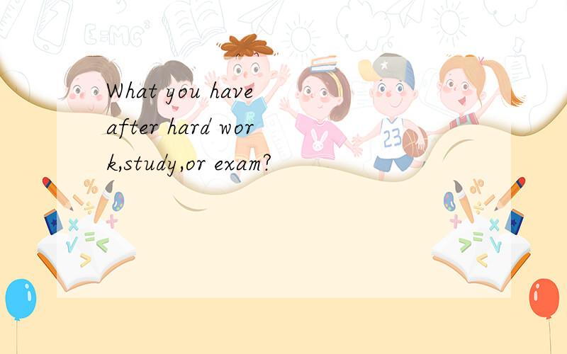 What you have after hard work,study,or exam?