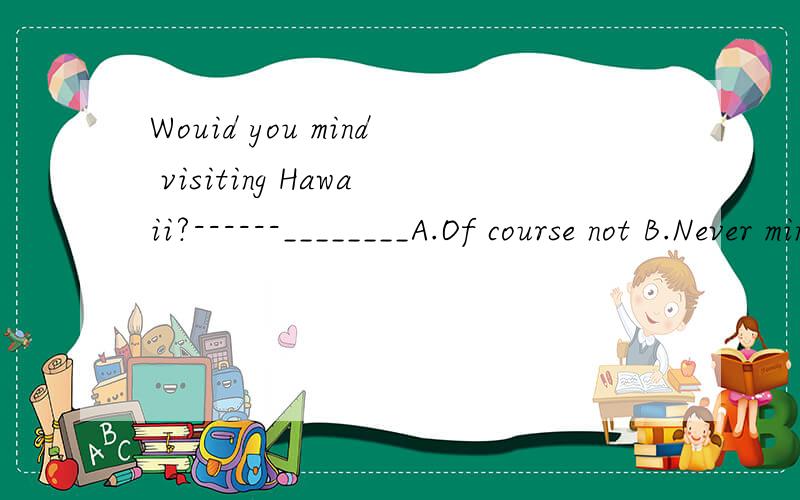 Wouid you mind visiting Hawaii?------________A.Of course not B.Never mind 应该选哪个?为什么?