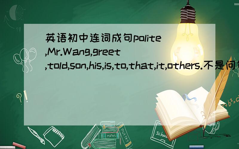英语初中连词成句polite,Mr.Wang,greet,told,son,his,is,to,that,it,others.不是问句,是陈述句,