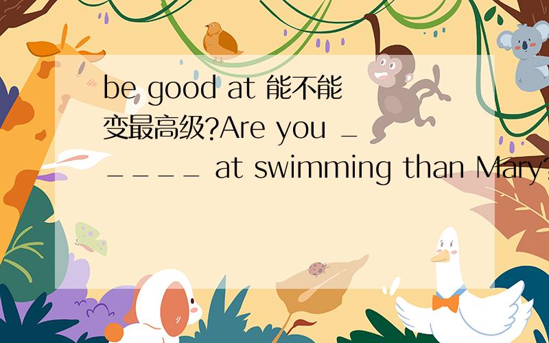 be good at 能不能变最高级?Are you _____ at swimming than Mary?A.good B.well C.better D.best