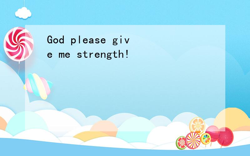 God please give me strength!