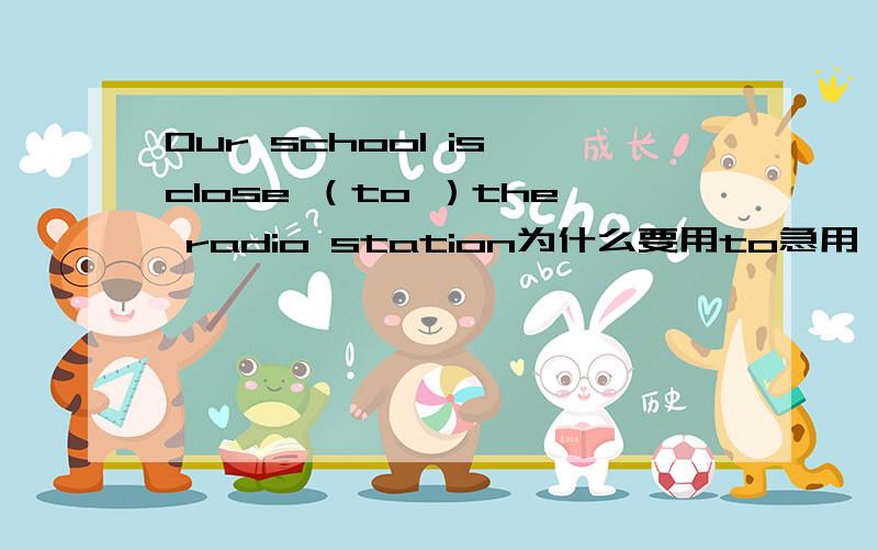 Our school is close （to ）the radio station为什么要用to急用