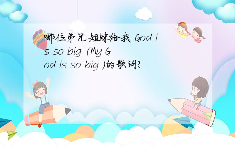 哪位弟兄姐妹给我 God is so big （My God is so big ）的歌词?