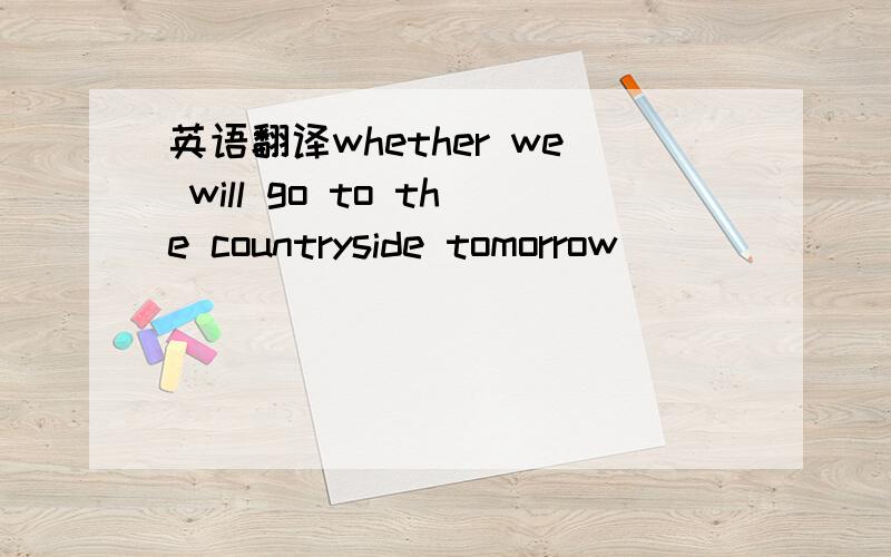 英语翻译whether we will go to the countryside tomorrow ______________ the whether