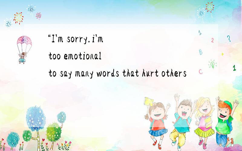 “I'm sorry.i'm too emotional to say many words that hurt others