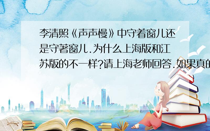 李清照《声声慢》中守着窗儿还是守著窗儿.为什么上海版和江苏版的不一样?请上海老师回答.如果真的是有两种版本,请告诉上海版本是那种