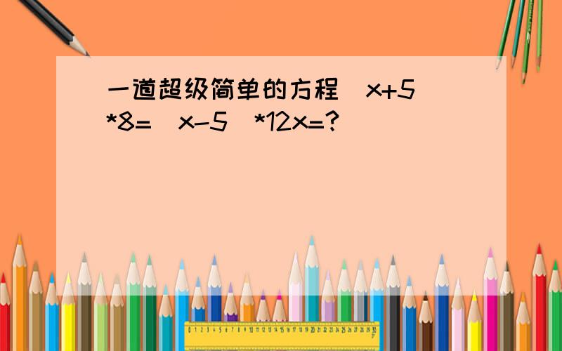 一道超级简单的方程（x+5）*8=（x-5）*12x=?
