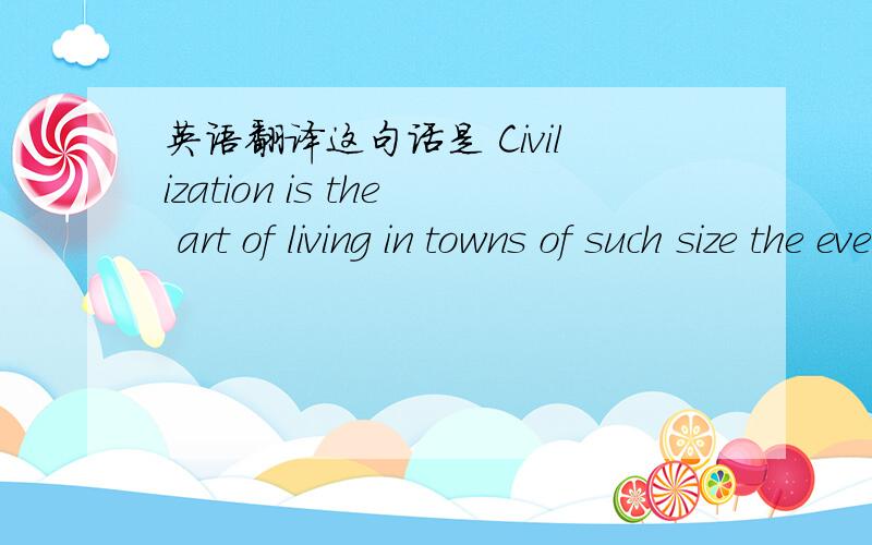 英语翻译这句话是 Civilization is the art of living in towns of such size the everyone does not konw everyone else.