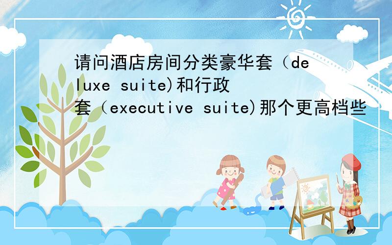 请问酒店房间分类豪华套（deluxe suite)和行政套（executive suite)那个更高档些